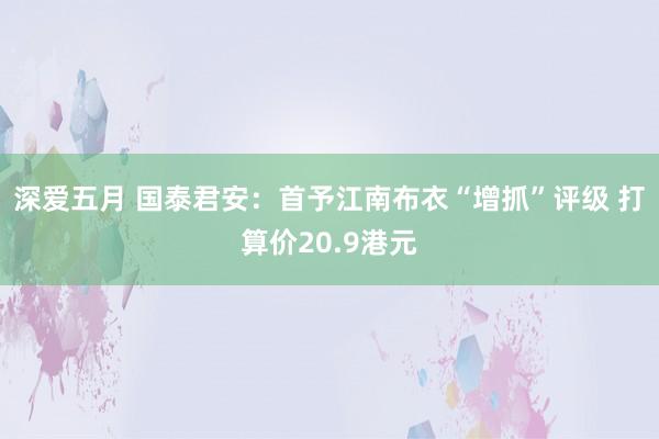 深爱五月 国泰君安：首予江南布衣“增抓”评级 打算价20.9港元