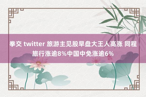 拳交 twitter 旅游主见股早盘大王人高涨 同程旅行涨逾8%中国中免涨逾6%