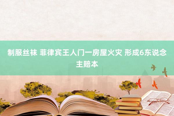 制服丝袜 菲律宾王人门一房屋火灾 形成6东说念主赔本