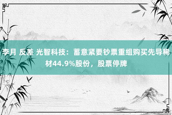 李月 反差 光智科技：蓄意紧要钞票重组购买先导稀材44.9%股份，股票停牌