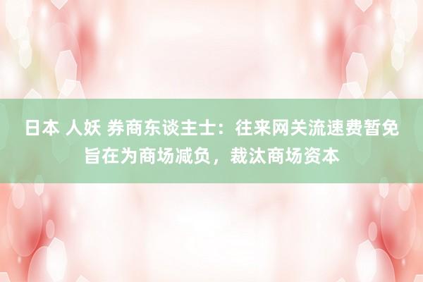 日本 人妖 券商东谈主士：往来网关流速费暂免旨在为商场减负，裁汰商场资本