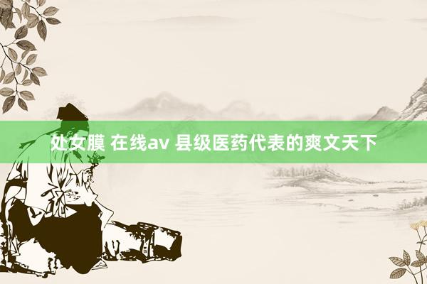 处女膜 在线av 县级医药代表的爽文天下