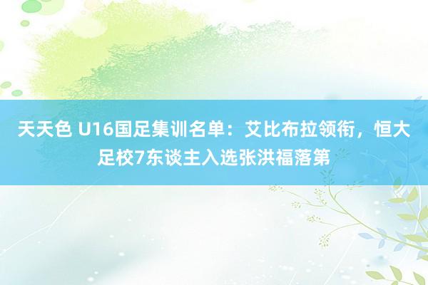 天天色 U16国足集训名单：艾比布拉领衔，恒大足校7东谈主入选张洪福落第