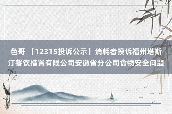 色哥 【12315投诉公示】消耗者投诉福州塔斯汀餐饮措置有限公司安徽省分公司食物安全问题