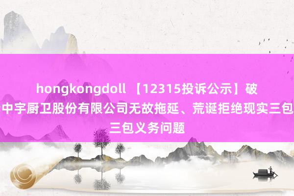 hongkongdoll 【12315投诉公示】破费者投诉中宇厨卫股份有限公司无故拖延、荒诞拒绝现实三包义务问题