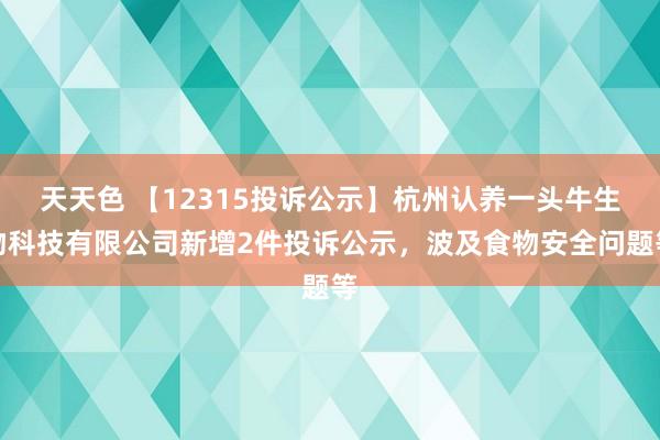 天天色 【12315投诉公示】杭州认养一头牛生物科技有限公司新增2件投诉公示，波及食物安全问题等