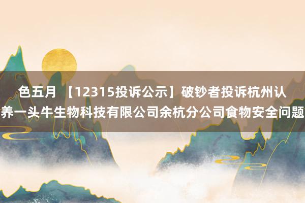 色五月 【12315投诉公示】破钞者投诉杭州认养一头牛生物科技有限公司余杭分公司食物安全问题