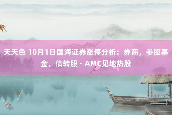 天天色 10月1日国海证券涨停分析：券商，参股基金，债转股 · AMC见地热股