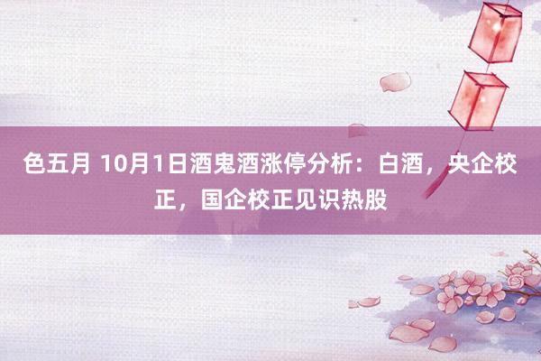 色五月 10月1日酒鬼酒涨停分析：白酒，央企校正，国企校正见识热股