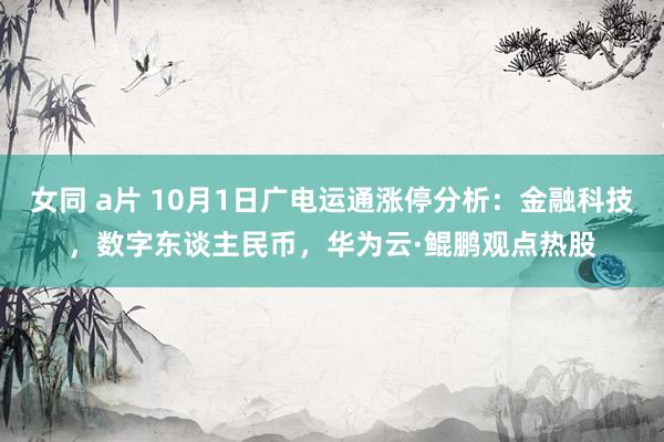 女同 a片 10月1日广电运通涨停分析：金融科技，数字东谈主民币，华为云·鲲鹏观点热股