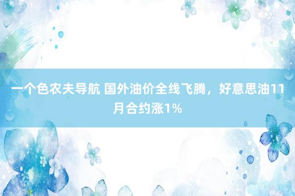 一个色农夫导航 国外油价全线飞腾，好意思油11月合约涨1%