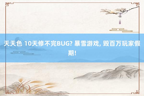 天天色 10天修不完BUG? 暴雪游戏， 毁百万玩家假期!