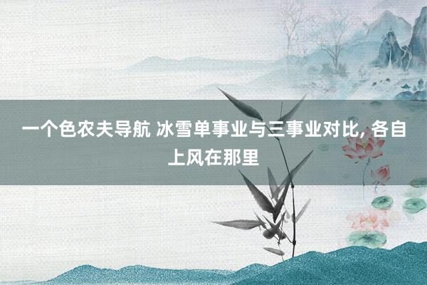 一个色农夫导航 冰雪单事业与三事业对比， 各自上风在那里