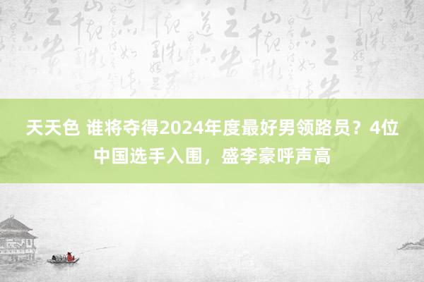 天天色 谁将夺得2024年度最好男领路员？4位中国选手入围，盛李豪呼声高