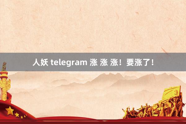 人妖 telegram 涨 涨 涨！要涨了！