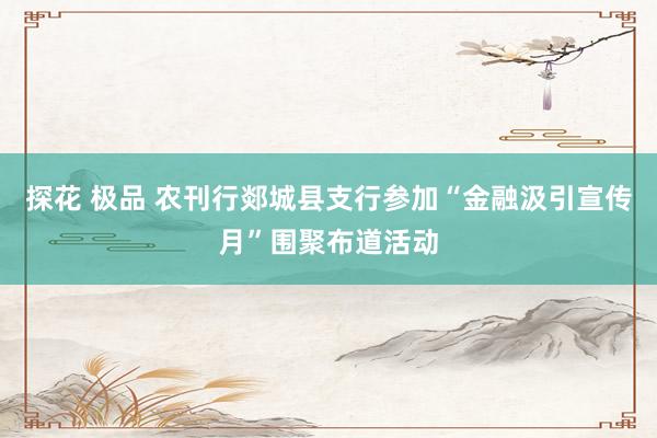 探花 极品 农刊行郯城县支行参加“金融汲引宣传月”围聚布道活动