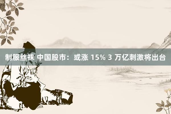 制服丝袜 中国股市：或涨 15% 3 万亿刺激将出台