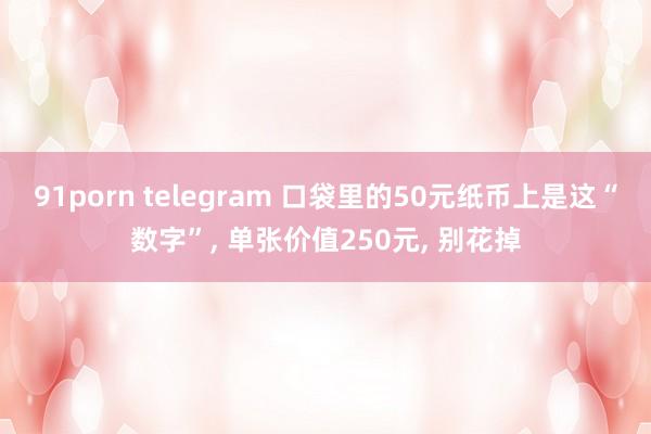 91porn telegram 口袋里的50元纸币上是这“数字”， 单张价值250元， 别花掉