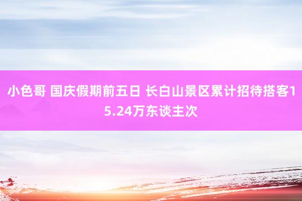 小色哥 国庆假期前五日 长白山景区累计招待搭客15.24万东谈主次