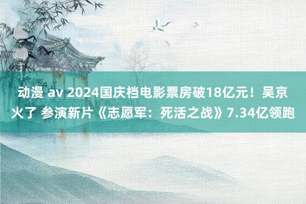 动漫 av 2024国庆档电影票房破18亿元！吴京火了 参演新片《志愿军：死活之战》7.34亿领跑