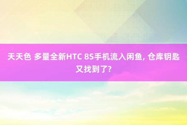 天天色 多量全新HTC 8S手机流入闲鱼， 仓库钥匙又找到了?