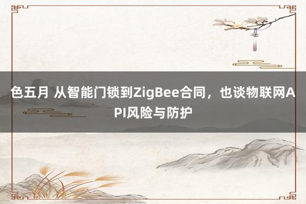 色五月 从智能门锁到ZigBee合同，也谈物联网API风险与防护