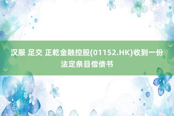 汉服 足交 正乾金融控股(01152.HK)收到一份法定条目偿债书