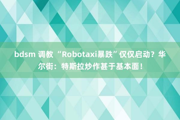 bdsm 调教 “Robotaxi暴跌”仅仅启动？华尔街：特斯拉炒作甚于基本面！