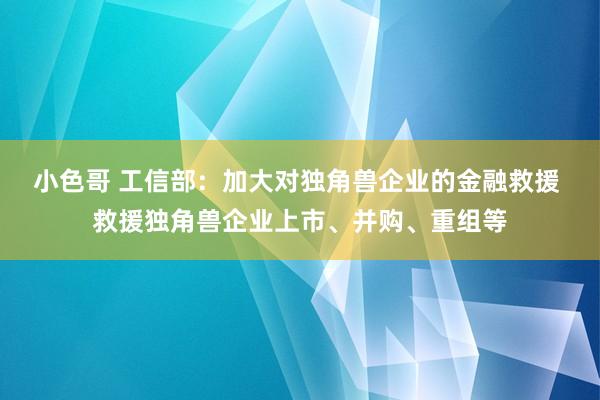 小色哥 工信部：加大对独角兽企业的金融救援 救援独角兽企业上市、并购、重组等