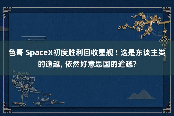 色哥 SpaceX初度胜利回收星舰 ! 这是东谈主类的逾越， 依然好意思国的逾越?