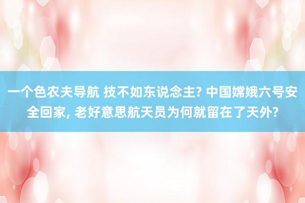 一个色农夫导航 技不如东说念主? 中国嫦娥六号安全回家， 老好意思航天员为何就留在了天外?