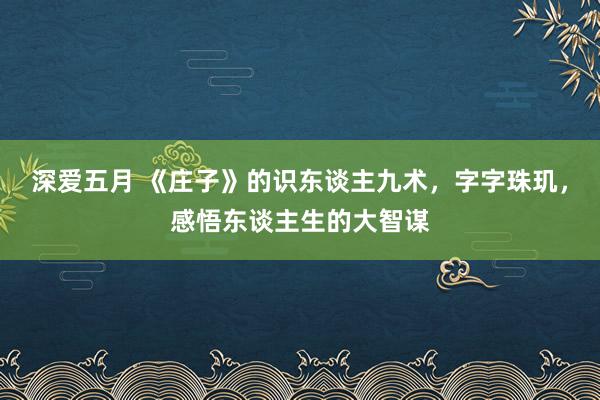 深爱五月 《庄子》的识东谈主九术，字字珠玑，感悟东谈主生的大智谋