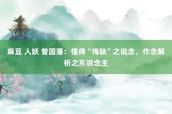 麻豆 人妖 曾国藩：懂得“悔缺”之说念，作念解析之东说念主