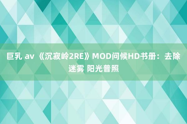 巨乳 av 《沉寂岭2RE》MOD问候HD书册：去除迷雾 阳光普照