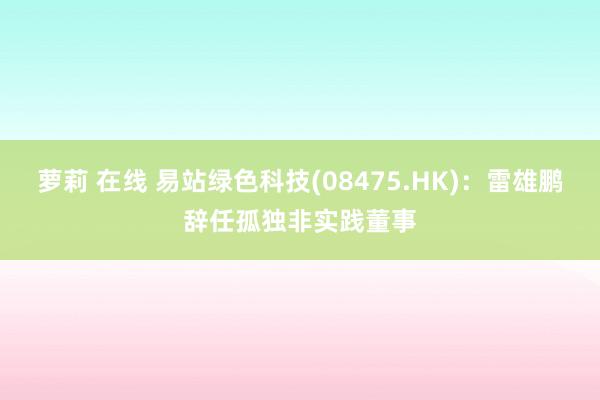 萝莉 在线 易站绿色科技(08475.HK)：雷雄鹏辞任孤独非实践董事