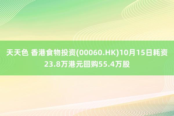 天天色 香港食物投资(00060.HK)10月15日耗资23.8万港元回购55.4万股