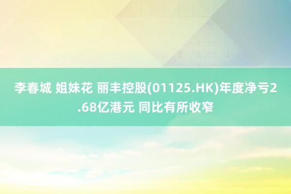 李春城 姐妹花 丽丰控股(01125.HK)年度净亏2.68亿港元 同比有所收窄