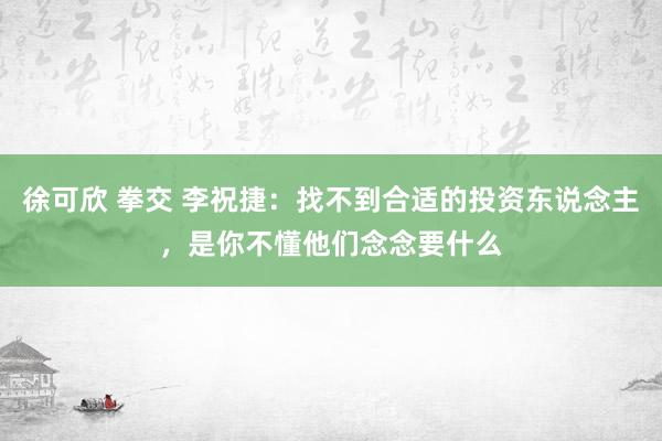 徐可欣 拳交 李祝捷：找不到合适的投资东说念主，是你不懂他们念念要什么