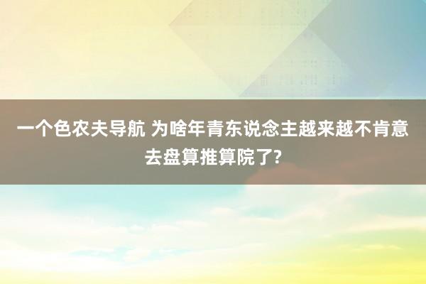 一个色农夫导航 为啥年青东说念主越来越不肯意去盘算推算院了?