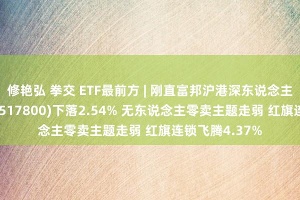 修艳弘 拳交 ETF最前方 | 刚直富邦沪港深东说念主工智能50ETF(517800)下落2.54% 无东说念主零卖主题走弱 红旗连锁飞腾4.37%