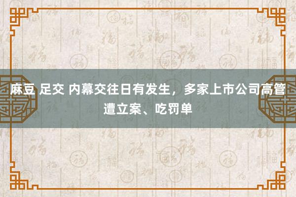 麻豆 足交 内幕交往日有发生，多家上市公司高管遭立案、吃罚单