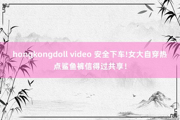 hongkongdoll video 安全下车!女大自穿热点鲨鱼裤信得过共享！