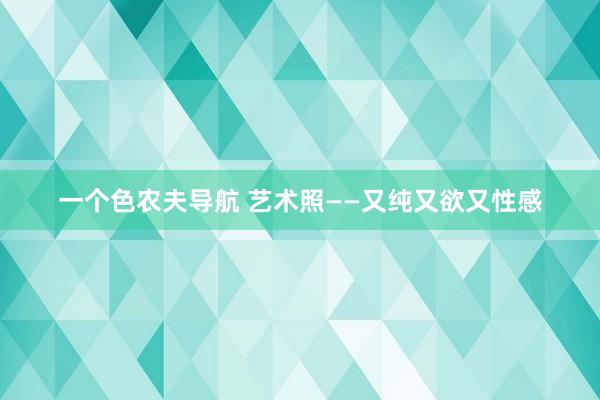 一个色农夫导航 艺术照——又纯又欲又性感