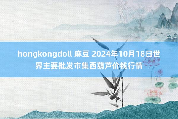 hongkongdoll 麻豆 2024年10月18日世界主要批发市集西葫芦价钱行情