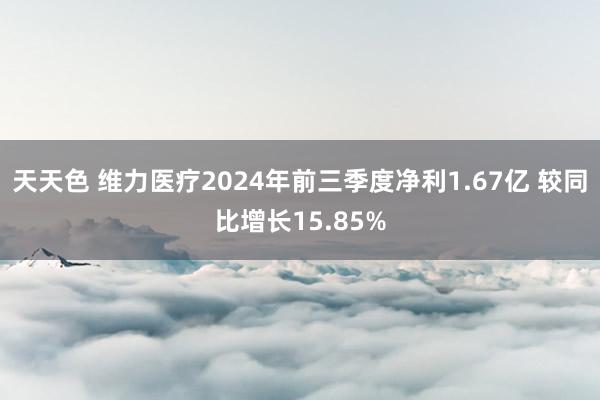 天天色 维力医疗2024年前三季度净利1.67亿 较同比增长15.85%