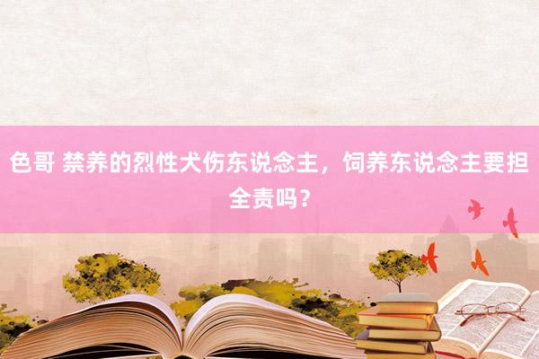 色哥 禁养的烈性犬伤东说念主，饲养东说念主要担全责吗？