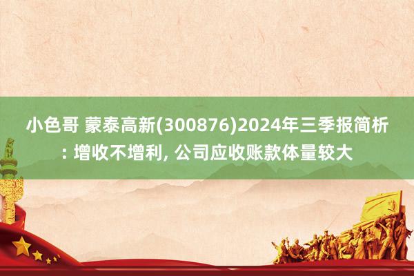 小色哥 蒙泰高新(300876)2024年三季报简析: 增收不增利， 公司应收账款体量较大