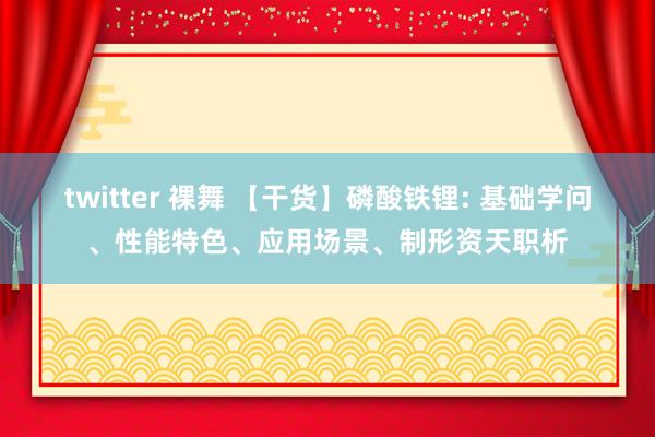 twitter 裸舞 【干货】磷酸铁锂: 基础学问、性能特色、应用场景、制形资天职析