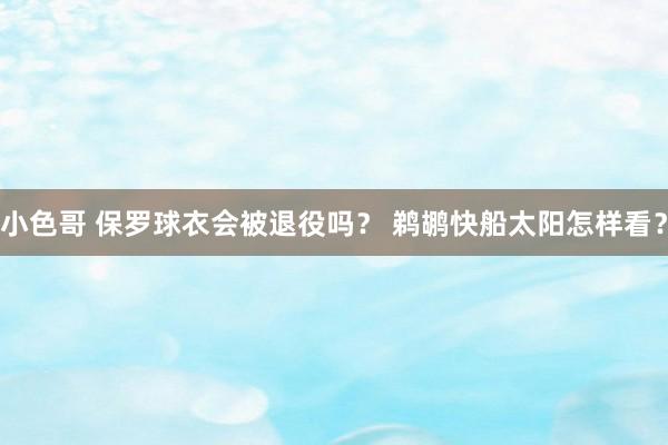 小色哥 保罗球衣会被退役吗？ 鹈鹕快船太阳怎样看？