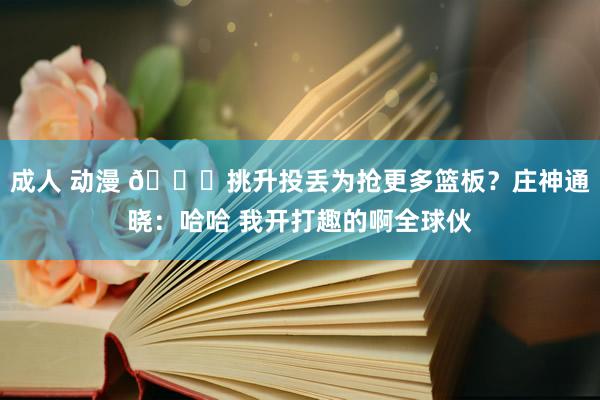 成人 动漫 🙄挑升投丢为抢更多篮板？庄神通晓：哈哈 我开打趣的啊全球伙